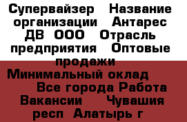 Супервайзер › Название организации ­ Антарес ДВ, ООО › Отрасль предприятия ­ Оптовые продажи › Минимальный оклад ­ 45 000 - Все города Работа » Вакансии   . Чувашия респ.,Алатырь г.